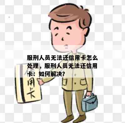 服刑人员无法还信用卡怎么处理，服刑人员无法还信用卡：如何解决？