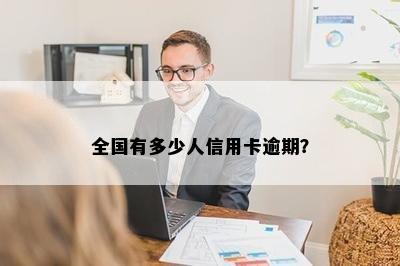 全国有多少人信用卡逾期？