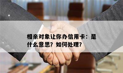 相亲对象让你办信用卡：是什么意思？如何处理？