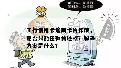 工行信用卡逾期卡片作废，是否只能在柜台还款？解决方案是什么？