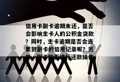 信用卡副卡逾期未还，是否会影响主卡人的公积金贷款？同时，主卡逾期是否会连累到副卡的信用记录呢？另外，副卡能否进行还款操作？