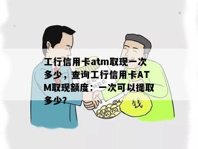 工行信用卡atm取现一次多少，查询工行信用卡ATM取现额度：一次可以提取多少？