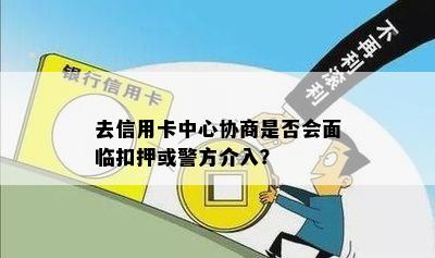 去信用卡中心协商是否会面临扣押或警方介入？