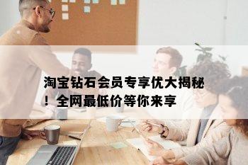 淘宝钻石会员专享优大揭秘！全网更低价等你来享