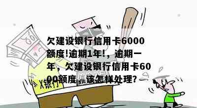 欠建设银行信用卡6000额度!逾期1年!，逾期一年，欠建设银行信用卡6000额度，该怎样处理？