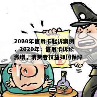 2020年信用卡起诉案例，2020年：信用卡诉讼激增，消费者权益如何保障？