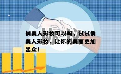 俏美人彩妆可以吗，试试俏美人彩妆，让你的美丽更加出众！