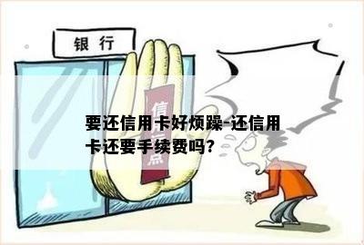 要还信用卡好烦躁-还信用卡还要手续费吗?