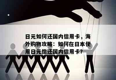 日元如何还国内信用卡，海外购物攻略：如何在使用日元偿还国内信用卡？