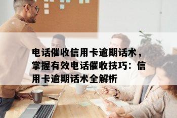 电话信用卡逾期话术，掌握有效电话技巧：信用卡逾期话术全解析