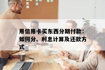 用信用卡买东西分期付款：如何分、利息计算及还款方式