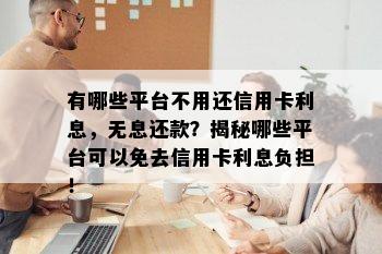 有哪些平台不用还信用卡利息，无息还款？揭秘哪些平台可以免去信用卡利息负担！