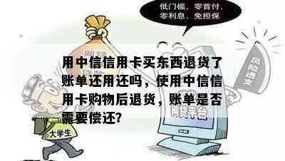 用中信信用卡买东西退货了账单还用还吗，使用中信信用卡购物后退货，账单是否需要偿还？