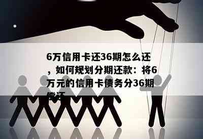 6万信用卡还36期怎么还，如何规划分期还款：将6万元的信用卡债务分36期偿还