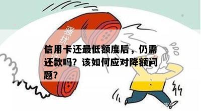 信用卡还更低额度后，仍需还款吗？该如何应对降额问题？