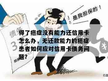 得了癌症没有能力还信用卡怎么办，无还款能力的癌症患者如何应对信用卡债务问题？