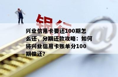 兴业信用卡要还100期怎么还，分期还款攻略：如何将兴业信用卡账单分100期偿还？