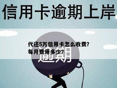 代还5万信用卡怎么收费？每月费用多少？