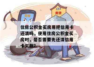 住房公积金买房用把信用卡还清吗，使用住房公积金买房时，是否需要先还清信用卡欠款？