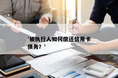 '被执行人如何偿还信用卡债务？'