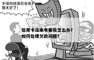 信用卡没来电怎么办？如何处理欠款问题？