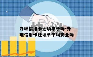 办理信用卡还填单子吗-办理信用卡还填单子吗安全吗