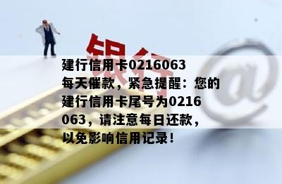 建行信用卡0216063每天催款，紧急提醒：您的建行信用卡尾号为0216063，请注意每日还款，以免影响信用记录！