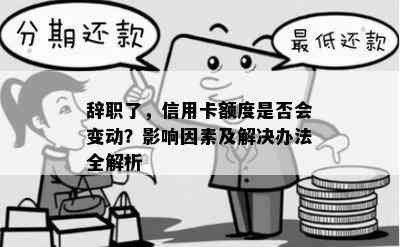 辞职了，信用卡额度是否会变动？影响因素及解决办法全解析