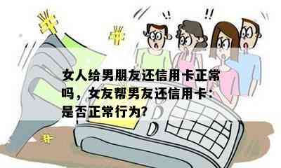 女人给男朋友还信用卡正常吗，女友帮男友还信用卡：是否正常行为？