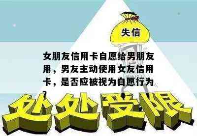 女朋友信用卡自愿给男朋友用，男友主动使用女友信用卡，是否应被视为自愿行为？