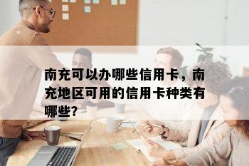 南充可以办哪些信用卡，南充地区可用的信用卡种类有哪些？