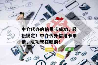 中介代办的信用卡成功，轻松搞定！中介代办信用卡申请，成功就在眼前！