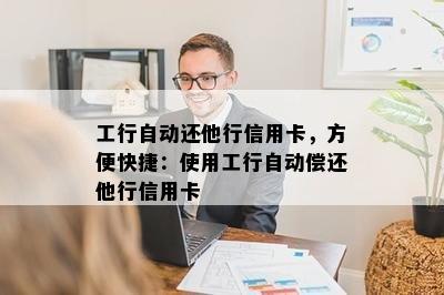 工行自动还他行信用卡，方便快捷：使用工行自动偿还他行信用卡