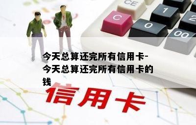 今天总算还完所有信用卡-今天总算还完所有信用卡的钱