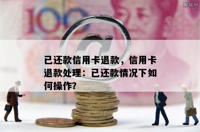 已还款信用卡退款，信用卡退款处理：已还款情况下如何操作？