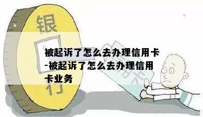 被起诉了怎么去办理信用卡-被起诉了怎么去办理信用卡业务