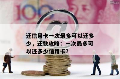 还信用卡一次最多可以还多少，还款攻略：一次最多可以还多少信用卡？