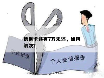 信用卡还有7万未还，如何解决？