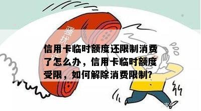 信用卡临时额度还限制消费了怎么办，信用卡临时额度受限，如何解除消费限制？