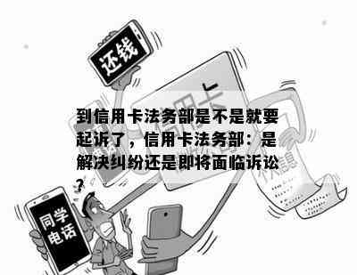 到信用卡法务部是不是就要起诉了，信用卡法务部：是解决纠纷还是即将面临诉讼？