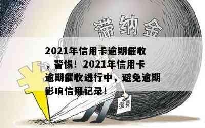 2021年信用卡逾期，警惕！2021年信用卡逾期进行中，避免逾期影响信用记录！