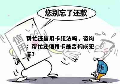 帮忙还信用卡犯法吗，咨询：帮忙还信用卡是否构成犯罪？