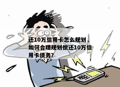 还10万信用卡怎么规划，如何合理规划偿还10万信用卡债务？