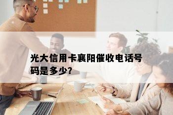 光大信用卡襄阳电话号码是多少？