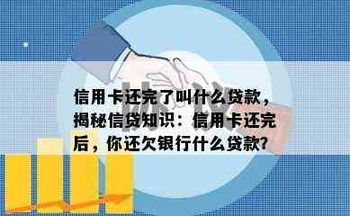 信用卡还完了叫什么贷款，揭秘信贷知识：信用卡还完后，你还欠银行什么贷款？