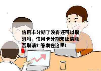 信用卡分期了没有还可以取消吗，信用卡分期未还清能否取消？答案在这里！