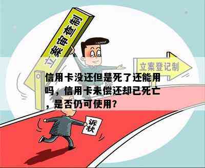 信用卡没还但是死了还能用吗，信用卡未偿还却已死亡，是否仍可使用？