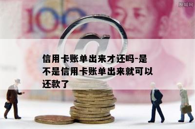 信用卡账单出来才还吗-是不是信用卡账单出来就可以还款了