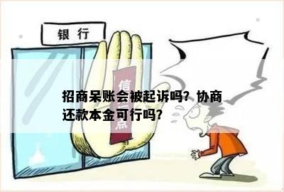 招商呆账会被起诉吗？协商还款本金可行吗？