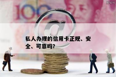 私人办理的信用卡正规、安全、可靠吗？